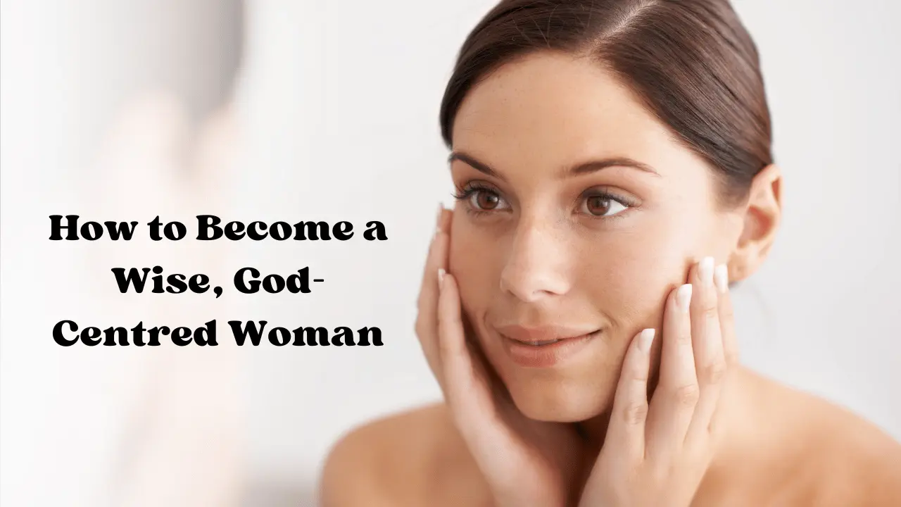 How to Become a Wise, God-Centred Woman